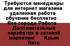 Требуются менеджеры для интернет магазина, удаленная работа, обучение бесплатно, - Все города Работа » Дополнительный заработок и сетевой маркетинг   . Крым,Ялта